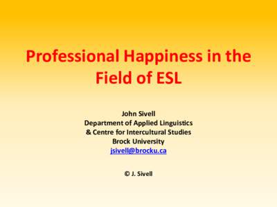 Professional Happiness in the Field of ESL John Sivell Department of Applied Linguistics & Centre for Intercultural Studies Brock University