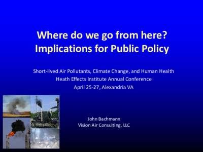 Where do we go from here? Implications for Public Policy Short-lived Air Pollutants, Climate Change, and Human Health Heath Effects Institute Annual Conference April 25-27, Alexandria VA