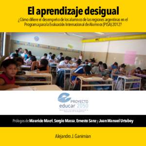 El aprendizaje desigual  ¿Cómo difiere el desempeño de los alumnos de las regiones argentinas en el Programa para la Evaluación Internacional de Alumnos (PISA) 2012?  Prólogos de Mauricio Macri, Sergio Massa, Ernest