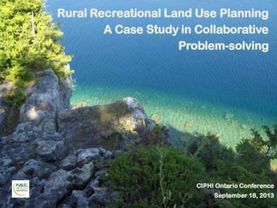 Rural Recreational Land Use Planning A Case Study in Collaborative Problem-solving CIPHI Ontario Conference September 18, 2013