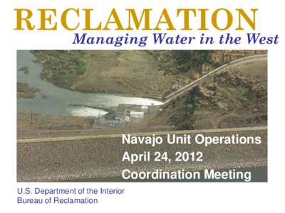 RECLAMATION Managing Water in the West Navajo Unit Operations April 24, 2012 Coordination Meeting