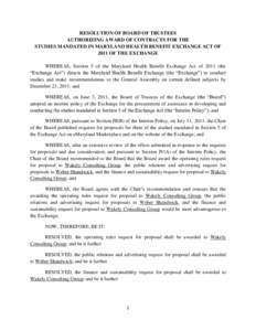 RESOLUTION OF BOARD OF TRUSTEES AUTHORIZING AWARD OF CONTRACTS FOR THE STUDIES MANDATED IN MARYLAND HEALTH BENEFIT EXCHANGE ACT OF 2011 OF THE EXCHANGE WHEREAS, Section 5 of the Maryland Health Benefit Exchange Act of 20