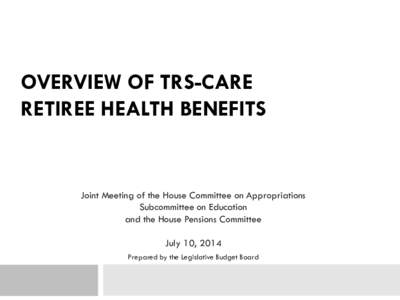 OVERVIEW OF TRS-CARE RETIREE HEALTH BENEFITS Joint Meeting of the House Committee on Appropriations Subcommittee on Education and the House Pensions Committee