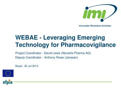 WEBAE - Leveraging Emerging Technology for Pharmacovigilance Project Coordinator - David Lewis (Novartis Pharma AG) Deputy Coordinator - Anthony Rowe (Janssen) Basel, 05 Jul 2013