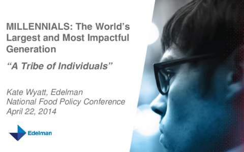 MILLENNIALS: The World’s Largest and Most Impactful Generation “A Tribe of Individuals” Kate Wyatt, Edelman National Food Policy Conference