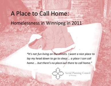 A Place to Call Home: Homelessness in Winnipeg in 2011 “It’s not fun living on the streets. I want a nice place to lay my head down to go to sleep ... a place I can call home … but there’s no place out there to c