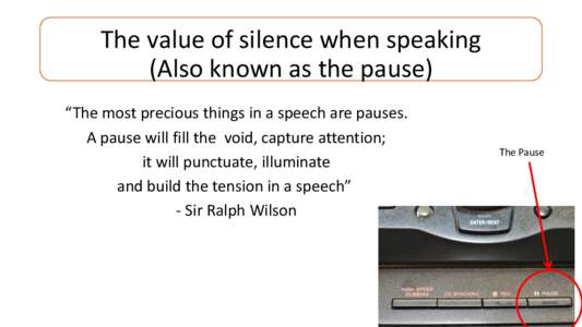 The value of silence when speaking (Also known as the pause) “The most precious things in a speech are pauses. A pause will fill the void, capture attention; it will punctuate, illuminate and build the tension in a spe