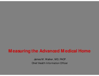 Measuring the Advanced Medical Home James M. Walker, MD, FACP Chief Health Information Officer 1  Geisinger