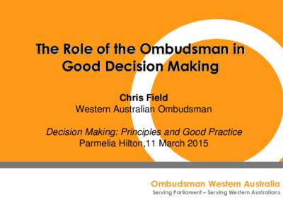 The Role of the Ombudsman in Good Decision Making Chris Field Western Australian Ombudsman Decision Making: Principles and Good Practice Parmelia Hilton,11 March 2015
