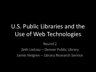 U.S. Public Libraries and the Use of Web Technologies Round 2 Zeth Lietzau – Denver Public Library Jamie Helgren – Library Research Service