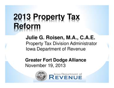 2013 Property Tax Reform Julie G. Roisen, M.A., C.A.E. Property Tax Division Administrator Iowa Department of Revenue Greater Fort Dodge Alliance