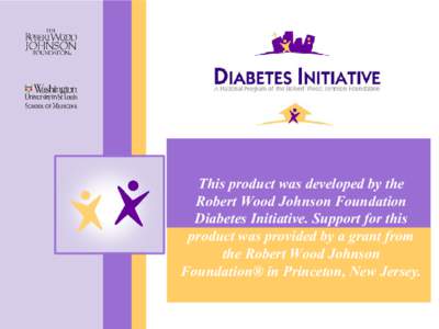 This product was developed by the  Robert Wood Johnson Foundation  Diabetes Initiative. Support for this  product was provided by a grant from  the Robert Wood Johnson  Foundation® in Princeto