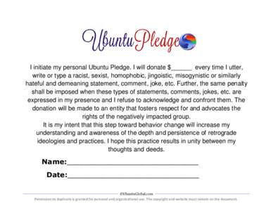 I initiate my personal Ubuntu Pledge. I will donate $______ every time I utter, write or type a racist, sexist, homophobic, jingoistic, misogynistic or similarly hateful and demeaning statement, comment, joke, etc. Furth