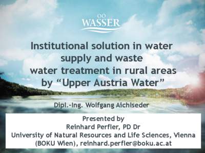 Institutional solution in water supply and waste water treatment in rural areas by “Upper Austria Water” Dipl.-Ing. Wolfgang Aichlseder Presented by