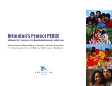 Arlington’s Project PEACE A Blueprint for Partnering to End Abuse in the Community for Everyone Submitted to the Arlington Domestic Violence Leadership Roundtable by the Coordinated Community Response Implementation Ta