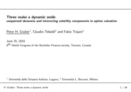 Three make a dynamic smile unspanned skewness and interacting volatility components in option valuation Peter H. Gruber1 , Claudio Tebaldi2 and Fabio Trojani1 June 25, 2010 6th World Congress of the Bachelier Finance soc