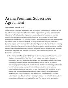 Asana Premium Subscriber Agreement Last Updated: April 24, 2015 This Premium Subscriber Agreement (the “Subscriber Agreement”) is between Asana, Inc., a Delaware corporation (“Asana”) and the organization agreein