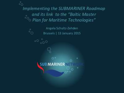 Implementing the SUBMARINER Roadmap and its link to the “Baltic Master Plan for Maritime Technologies” Angela Schultz-Zehden Brussels | 13 January 2015