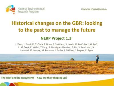 Historical changes on the GBR: looking to the past to manage the future NERP Project 1.3 J. Zhao, J. Pandolfi, T. Clark, T. Done, S. Smithers, S. Lewis, M. McCulloch, G. Roff, L. McCook, K. Welsh, Y. Feng, A. Rodriguez-R