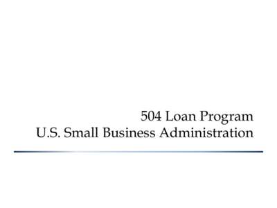 504 Loan Program U.S. Small Business Administration 504 Program Updates Final Rule released March 21, 2014 becomes effective April 21, 2015 :