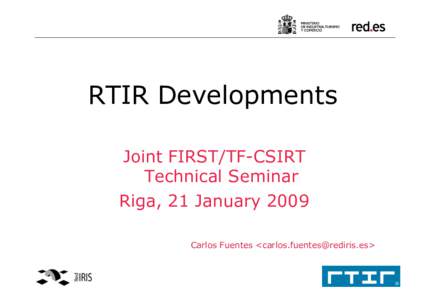 RTIR Developments Joint FIRST/TF-CSIRT Technical Seminar Riga, 21 January 2009 Carlos Fuentes <carlos.fuentes@rediris.es>