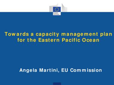 Towards a capacity management plan for the Eastern Pacific Ocean Angela Martini, EU Commission  Context for the proposal