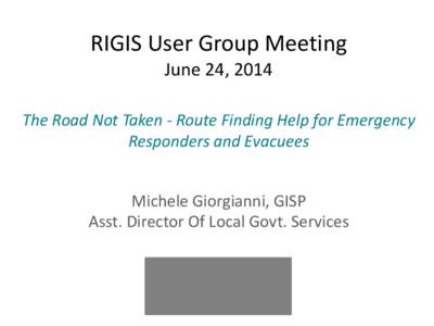 RIGIS User Group Meeting June 24, 2014 The Road Not Taken - Route Finding Help for Emergency Responders and Evacuees Michele Giorgianni, GISP