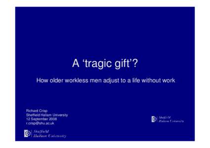 A ‘tragic gift’? How older workless men adjust to a life without work Richard Crisp Sheffield Hallam University 12 September 2008