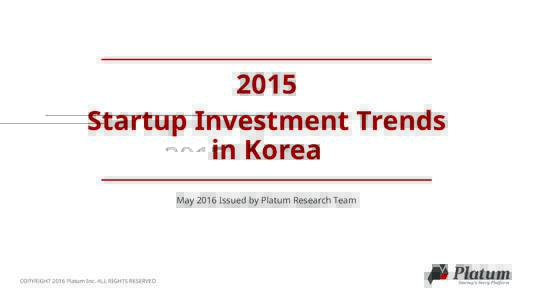 2015 Startup Investment Trends in Korea May 2016 Issued by Platum Research Team  COPYRIGHT 2016 Platum Inc. ALL RIGHTS RESERVED