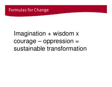 Formulas for Change  Imagination + wisdom x courage – oppression = sustainable transformation