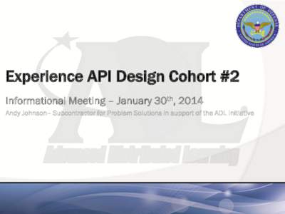 Experience API Design Cohort #2 Informational Meeting – January 30th, 2014 Andy Johnson– Subcontractor for Problem Solutions in support of the ADL Initiative What is the Experience API? • A specification focusing 