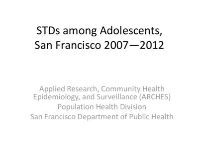 STDs among Adolescents, San Francisco 2007—2012 Applied Research, Community Health Epidemiology, and Surveillance (ARCHES) Population Health Division