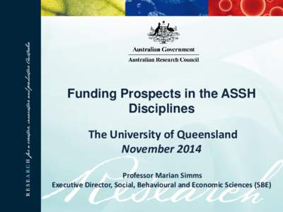 Funding Prospects in the ASSH Disciplines The University of Queensland November 2014 Professor Marian Simms Executive Director, Social, Behavioural and Economic Sciences (SBE)