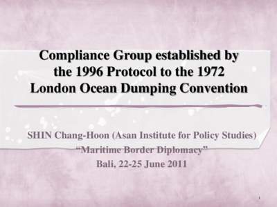 Compliance Group established by the 1996 Protocol to the 1972 London Ocean Dumping Convention SHIN Chang-Hoon (Asan Institute for Policy Studies) “Maritime Border Diplomacy”