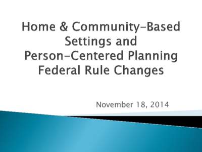 November 18, 2014  Today we will be talking about the new federal Rule concerning Home and Community Based Services. There are two important aspects to this Rule: 1. The Person-Centered Planning Process, which increases