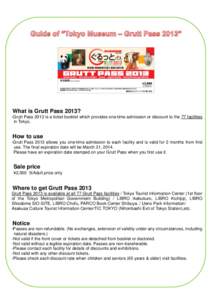 What is Grutt Pass 2013? -Grutt Pass 2013 is a ticket booklet which provides one-time admission or discount to the 77 facilities in Tokyo. How to use -Grutt Pass 2013 allows you one-time admission to each facility and is