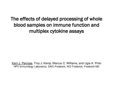 THE EFFECTS OF DELAYED PROCESSING OF WHOLE BLOOD SAMPLES ON IMMUNE FUNCTION AND MULTIPLEX CYTOKINE ASSAYS.   Kerri J. Penrose, Troy J. Kemp, Marcus C. Williams, and Ligia A. Pinto. HPV Immunology Laboratory, SAIC-Frederi