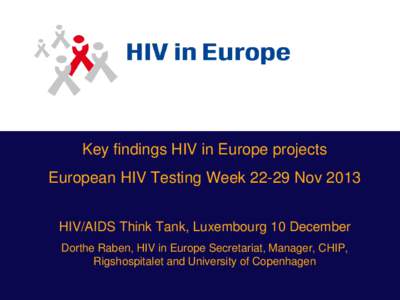 Key findings HIV in Europe projects European HIV Testing Week[removed]Nov 2013 HIV/AIDS Think Tank, Luxembourg 10 December Dorthe Raben, HIV in Europe Secretariat, Manager, CHIP, Rigshospitalet and University of Copenhagen