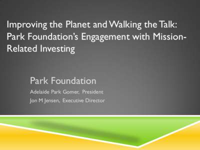 Improving the Planet and Walking the Talk: Park Foundation’s Engagement with MissionRelated Investing Park Foundation Adelaide Park Gomer, President Jon M Jensen, Executive Director