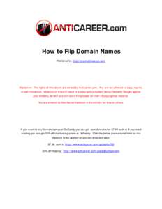 How to Flip Domain Names Published by http://www.anticareer.com Disclaimer: The rights of this ebook are owned by Anticareer.com. You are not allowed to copy, reprint, or sell this ebook. Violation of this will result in