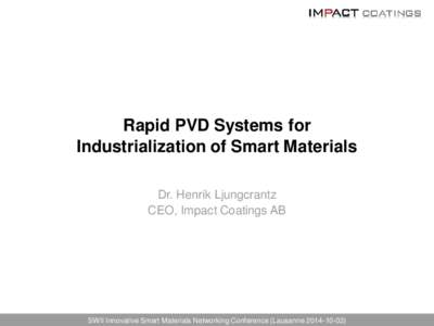 Rapid PVD Systems for Industrialization of Smart Materials Dr. Henrik Ljungcrantz CEO, Impact Coatings AB  SWII Innovative Smart Materials Networking Conference (Lausanne[removed])