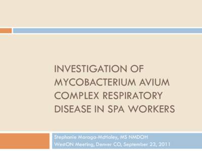 INVESTIGATION OF MYCOBACTERIUM AVIUM COMPLEX RESPIRATORY DISEASE IN SPA WORKERS Stephanie Moraga-McHaley, MS NMDOH WestON Meeting, Denver CO, September 23, 2011