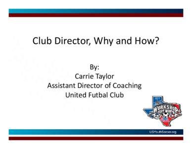 Club Director, Why and How? By: Carrie Taylor Assistant Director of Coaching United Futbal Club