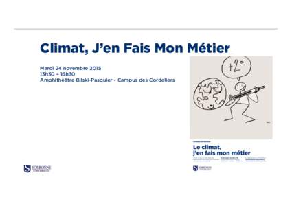 Climat, J’en Fais Mon Métier Mardi 24 novembre 2015 13h30 – 16h30 Amphithéâtre Bilski-Pasquier - Campus des Cordeliers  Programme