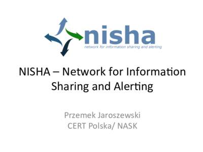 NISHA	
  –	
  Network	
  for	
  Informa2on	
   Sharing	
  and	
  Aler2ng	
   Przemek	
  Jaroszewski	
   CERT	
  Polska/	
  NASK	
    Why	
  NISHA?	
  