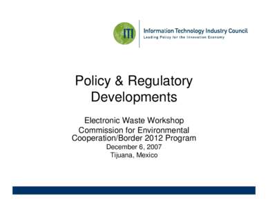 Policy & Regulatory Developments Electronic Waste Workshop Commission for Environmental Cooperation/Border 2012 Program December 6, 2007
