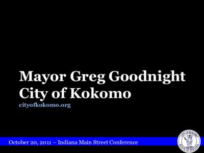 Mayor Greg Goodnight City of Kokomo cityofkokomo.org October 20, 2011 – Indiana Main Street Conference