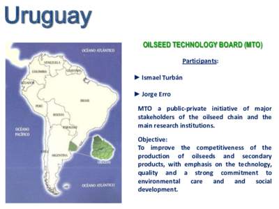 Uruguay OILSEED TECHNOLOGY BOARD (MTO) Participants: ► Ismael Turbán ► Jorge Erro MTO a public-private initiative of major