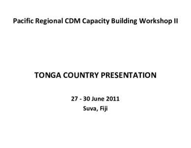 Pacific Regional CDM Capacity Building Workshop II  TONGA COUNTRY PRESENTATION 27 ‐ 30 June 2011 Suva, Fiji