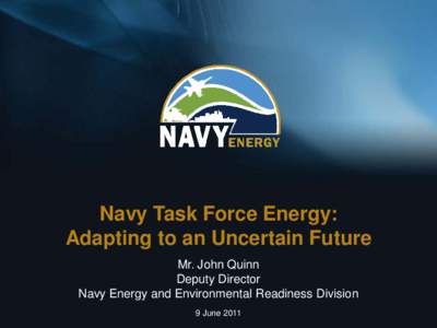 Navy Task Force Energy: Adapting to an Uncertain Future Mr. John Quinn Deputy Director Navy Energy and Environmental Readiness Division 9 June 2011